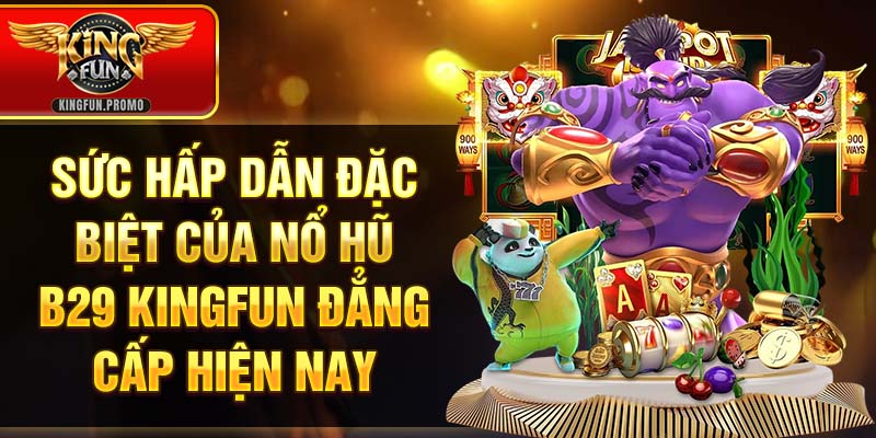 Sức hấp dẫn đặc biệt của Nổ Hũ B29 KINGFUN đẳng cấp hiện nay